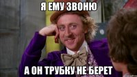 я ему звоню а он трубку не берет