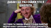 давай ещё раз скажи что я школота всё равно ты знаешь правду,что наш ебанутый Андрей Холост школьник и не хочет признаться
