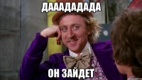 дааададада он зайдет