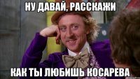 НУ ДАВАЙ, РАССКАЖИ КАК ТЫ ЛЮБИШЬ КОСАРЕВА