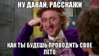 Ну давай, расскажи как ты будешь проводить свое лето