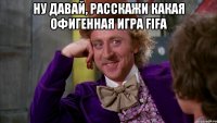 Ну давай, расскажи какая офигенная игра FIFA 