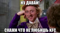 ну давай! скажи что не любишь KFC
