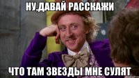 Ну,давай расскажи что там звезды мне сулят