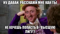 Ну давай, расскажи мне как ты не хочешь попасть в "Высшую лигу"!