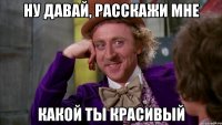 ну давай, расскажи мне какой ты красивый