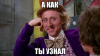 а как ты узнал