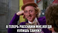  А теперь расскажи мне,когда купишь санки?