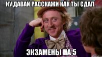 Ну давай расскажи как ты сдал . Экзамены на 5