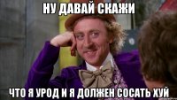 Ну давай скажи что я урод и я должен сосать хуй