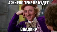 А жирно тебе не будет Владик?