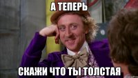 а теперь скажи что ты толстая