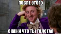после этого скажи что ты толстая