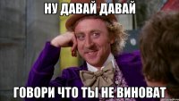 ну давай давай говори что ты не виноват