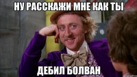 ну расскажи мне как ты дебил болван