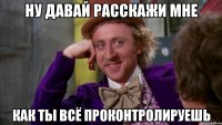 ну давай расскажи мне как ты всё проконтролируешь