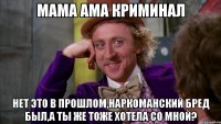 мама ама криминал нет это в прошлом,наркоманский бред был,а ты же тоже хотела со мной?