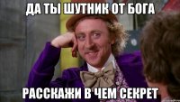 Да ты шутник от бога Расскажи в чем секрет