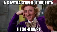 А с аутластом поговорить не хочешь?)