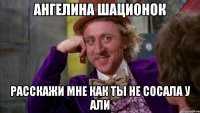 АНГЕЛИНА ШАЦИОНОК РАССКАЖИ МНЕ КАК ТЫ НЕ СОСАЛА У АЛИ