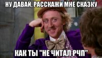Ну давай, расскажи мне сказку Как ты "не читал рчп"
