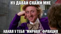 Ну давай скажи мне Какая у тебя "мирная" фракция
