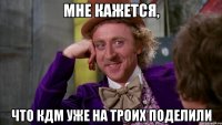Мне кажется, что КДМ уже на троих поделили
