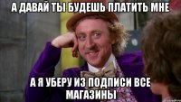 а давай ты будешь платить мне а я уберу из подписи все магазины