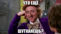 что ещё шутканёшь?