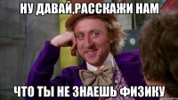 Ну давай,расскажи нам что ты не знаешь физику
