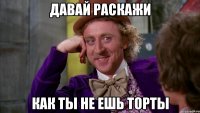 давай раскажи как ты не ешь торты