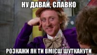 НУ ДАВАЙ, СЛАВКО РОЗКАЖИ ЯК ТИ ВМІЄШ ШУТКАНУТИ