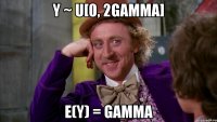 Y ~ U[0, 2gamma] E(Y) = gamma