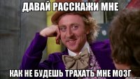 давай расскажи мне как не будешь трахать мне мозг