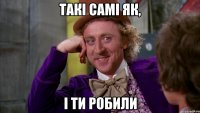 Такі самі як, і ти робили