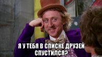  я у тебя в списке друзей спустился?