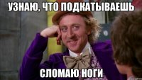 Узнаю, что подкатываешь сломаю ноги