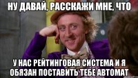 НУ ДАВАЙ, РАССКАЖИ МНЕ, ЧТО У НАС РЕЙТИНГОВАЯ СИСТЕМА И Я ОБЯЗАН ПОСТАВИТЬ ТЕБЕ АВТОМАТ