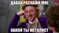 Давай раскажи мне какой ты металист