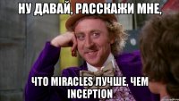 Ну давай, расскажи мне, что Miracles лучше, чем Inception