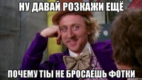 ну давай розкажи ещё почему тіы не бросаешь фотки