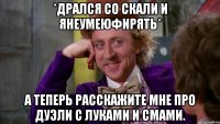 *дрался со скали и янеумеюфирять* а теперь расскажите мне про дуэли с луками и смами.