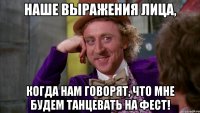 Наше выражения лица, когда нам говорят, что мне будем танцевать на фест!