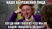 Наше выражения лица, когда нам говорят, что мы не будем танцевать на фест!
