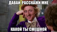давай, расскажи мне какой ты смешной