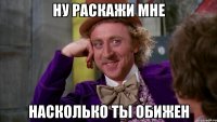 ну раскажи мне насколько ты обижен