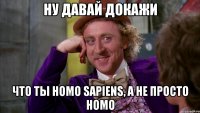 Ну давай докажи Что ты homo sapiens, а не просто homo