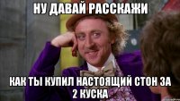 ну давай расскажи как ты купил настоящий стон за 2 куска