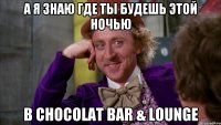 А я знаю где ты будешь этой ночью В Chocolat Bar & Lounge