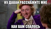 Ну давай,расскажите мне Как вам спалось